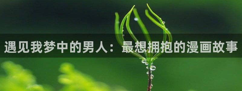 羞羞色漫歪歪：遇见我梦中的男人：最想拥抱的漫画故事